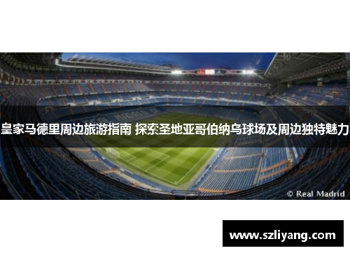皇家马德里周边旅游指南 探索圣地亚哥伯纳乌球场及周边独特魅力