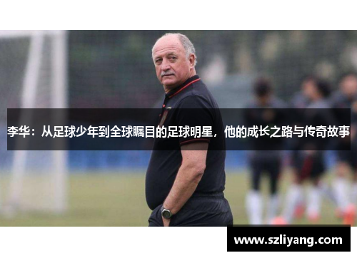 李华：从足球少年到全球瞩目的足球明星，他的成长之路与传奇故事
