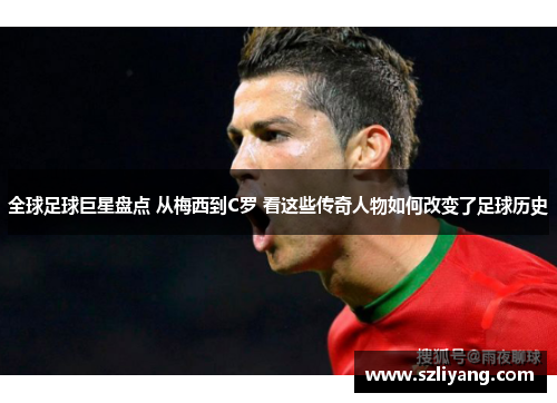 全球足球巨星盘点 从梅西到C罗 看这些传奇人物如何改变了足球历史