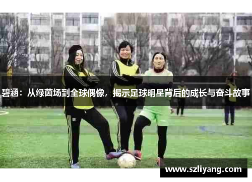 碧涵：从绿茵场到全球偶像，揭示足球明星背后的成长与奋斗故事