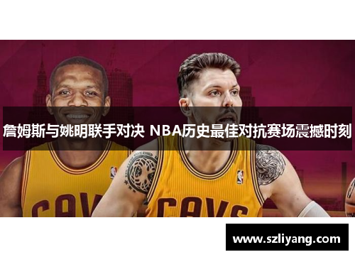 詹姆斯与姚明联手对决 NBA历史最佳对抗赛场震撼时刻