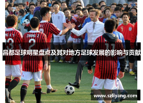 昌都足球明星盘点及其对地方足球发展的影响与贡献