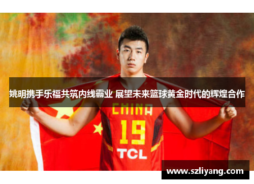 姚明携手乐福共筑内线霸业 展望未来篮球黄金时代的辉煌合作