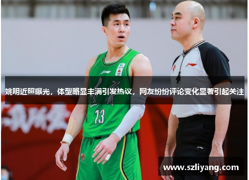 姚明近照曝光，体型略显丰满引发热议，网友纷纷评论变化显著引起关注
