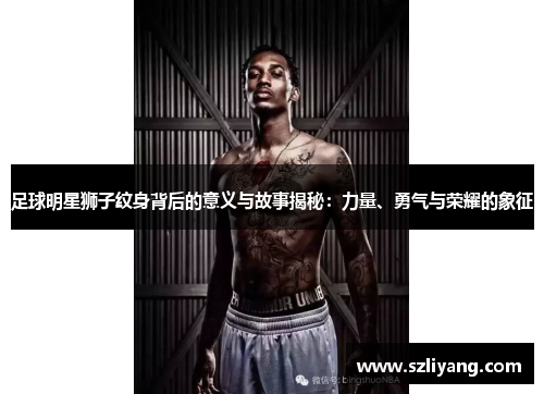 足球明星狮子纹身背后的意义与故事揭秘：力量、勇气与荣耀的象征