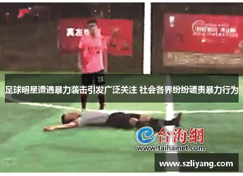 足球明星遭遇暴力袭击引发广泛关注 社会各界纷纷谴责暴力行为