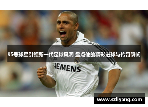 95号球星引领新一代足球风潮 盘点他的精彩进球与传奇瞬间