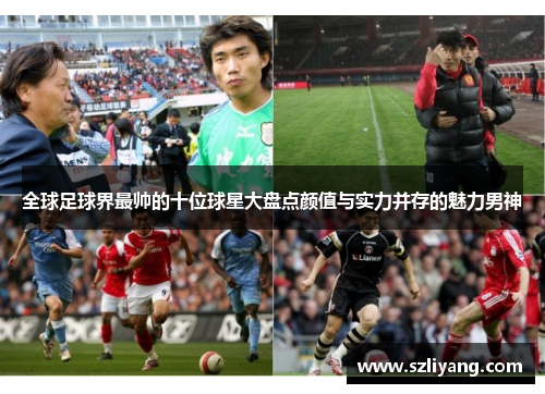 全球足球界最帅的十位球星大盘点颜值与实力并存的魅力男神