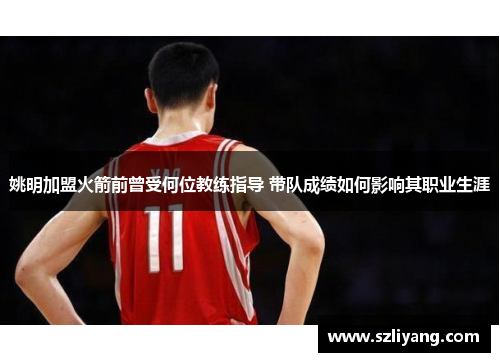 姚明加盟火箭前曾受何位教练指导 带队成绩如何影响其职业生涯