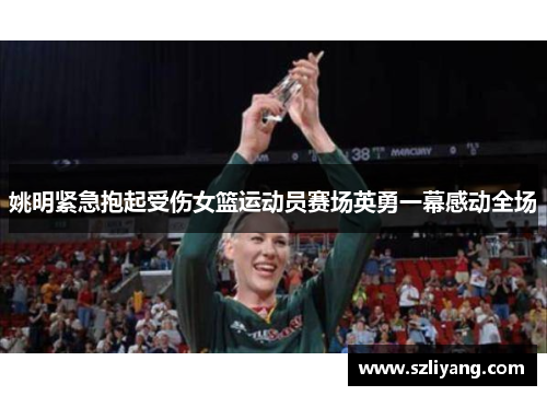 姚明紧急抱起受伤女篮运动员赛场英勇一幕感动全场