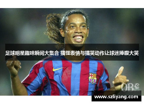 足球明星趣味瞬间大集合 搞怪表情与搞笑动作让球迷捧腹大笑