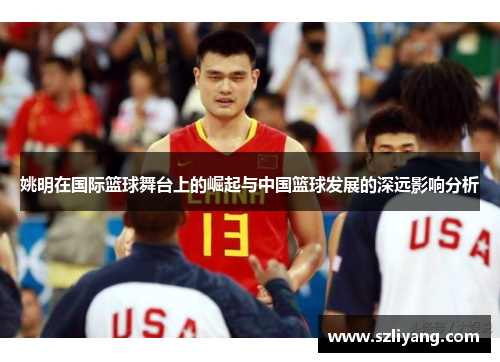 姚明在国际篮球舞台上的崛起与中国篮球发展的深远影响分析
