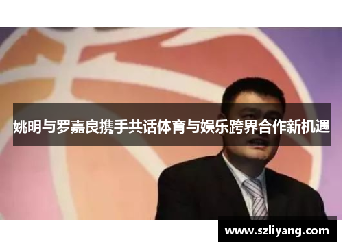 姚明与罗嘉良携手共话体育与娱乐跨界合作新机遇