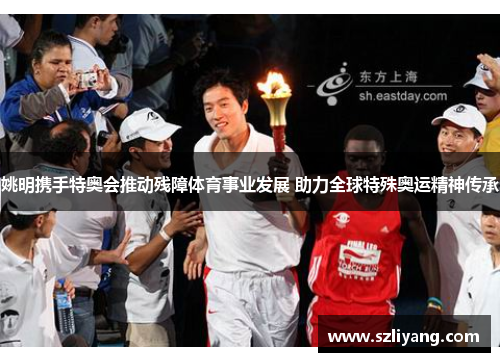 姚明携手特奥会推动残障体育事业发展 助力全球特殊奥运精神传承