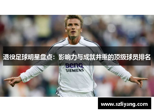 退役足球明星盘点：影响力与成就并重的顶级球员排名