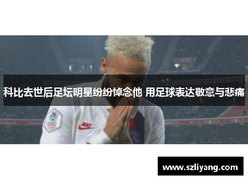 科比去世后足坛明星纷纷悼念他 用足球表达敬意与悲痛