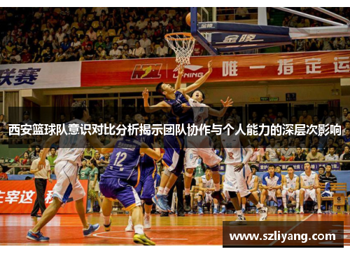 西安篮球队意识对比分析揭示团队协作与个人能力的深层次影响