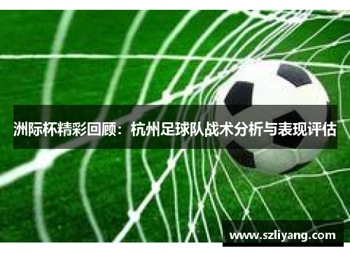 洲际杯精彩回顾：杭州足球队战术分析与表现评估