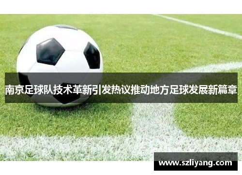 南京足球队技术革新引发热议推动地方足球发展新篇章