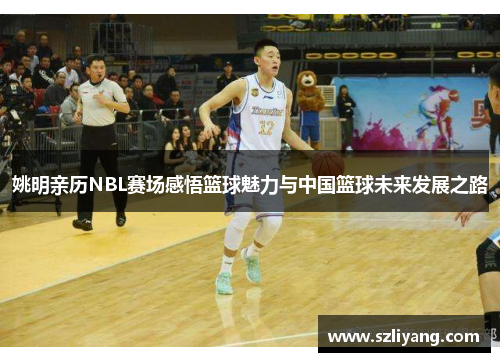 姚明亲历NBL赛场感悟篮球魅力与中国篮球未来发展之路
