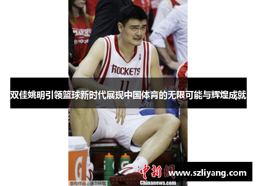 双佳姚明引领篮球新时代展现中国体育的无限可能与辉煌成就