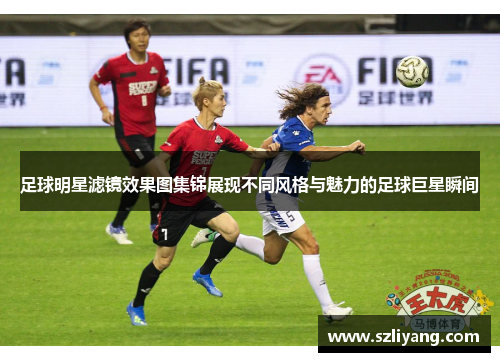 足球明星滤镜效果图集锦展现不同风格与魅力的足球巨星瞬间