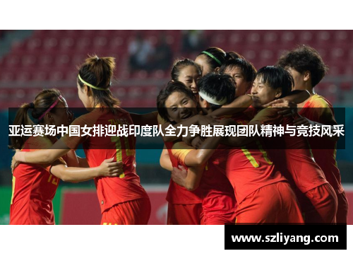 亚运赛场中国女排迎战印度队全力争胜展现团队精神与竞技风采