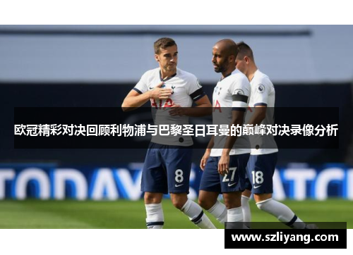 欧冠精彩对决回顾利物浦与巴黎圣日耳曼的巅峰对决录像分析