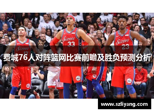费城76人对阵篮网比赛前瞻及胜负预测分析